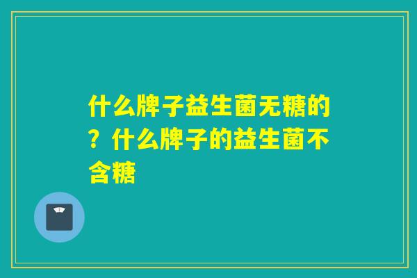 什么牌子益生菌无糖的？什么牌子的益生菌不含糖