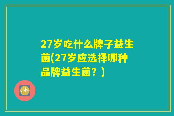 27岁吃什么牌子益生菌(27岁应选择哪种品牌益生菌？)