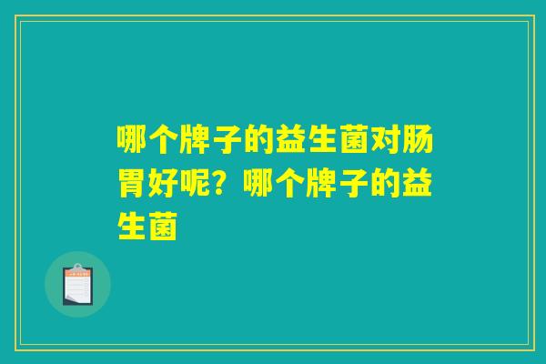 哪个牌子的益生菌对肠胃好呢？哪个牌子的益生菌