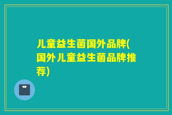 儿童益生菌国外品牌(国外儿童益生菌品牌推荐) 儿童益生菌国外品牌(国外儿童益生菌品牌推荐)