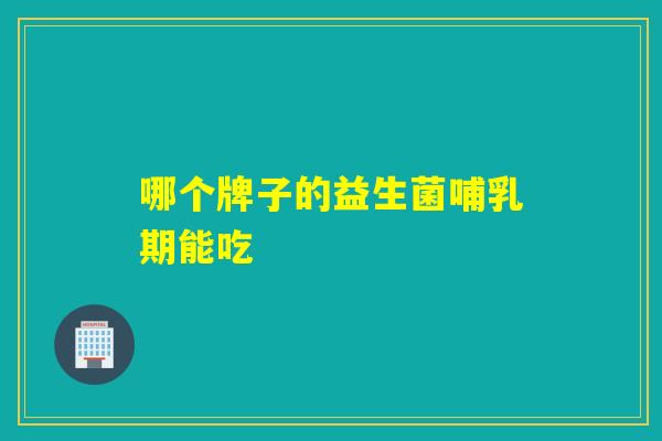 哪个牌子的益生菌哺乳期能吃