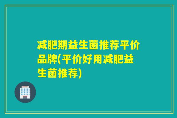 减肥期益生菌推荐平价品牌(平价好用减肥益生菌推荐)