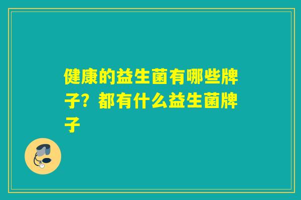 健康的益生菌有哪些牌子？都有什么益生菌牌子