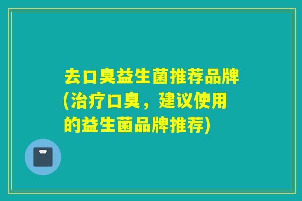 去口臭益生菌推荐品牌(治疗口臭，建议使用的益生菌品牌推荐)