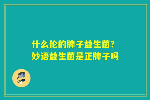 什么伦的牌子益生菌?妙语益生菌是正牌子吗 什么伦的牌子益生菌?妙语益生菌是正牌子吗