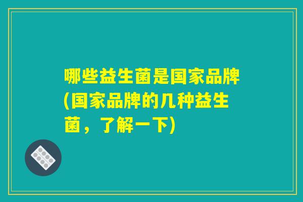 哪些益生菌是国家品牌(国家品牌的几种益生菌，了解一下)