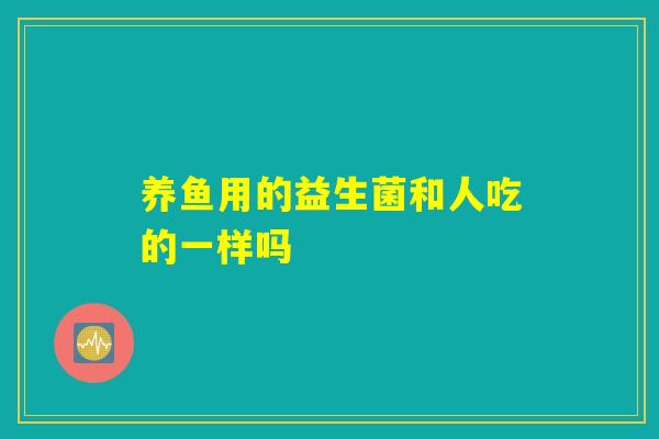 养鱼用的益生菌和人吃的一样吗