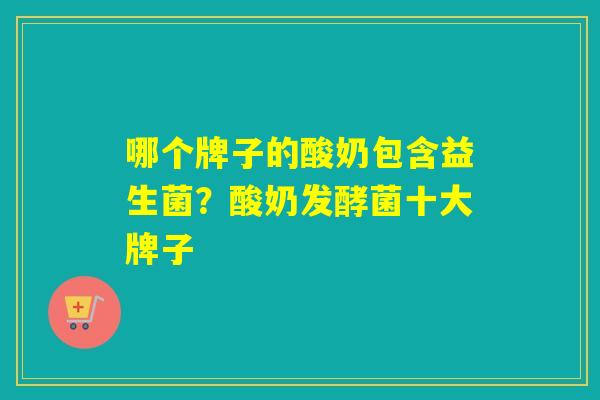 哪个牌子的酸奶包含益生菌？酸奶发酵菌十大牌子