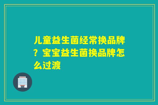 儿童益生菌经常换品牌？宝宝益生菌换品牌怎么过渡