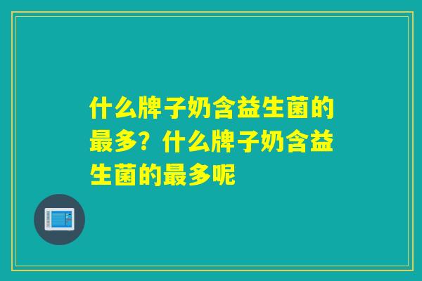 什么牌子奶含益生菌的最多？什么牌子奶含益生菌的最多呢
