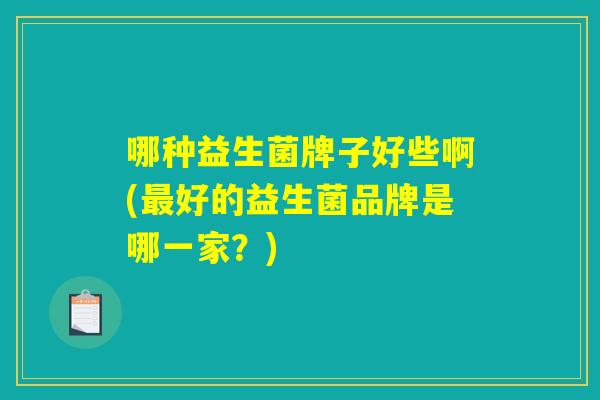 哪种益生菌牌子好些啊(最好的益生菌品牌是哪一家？)