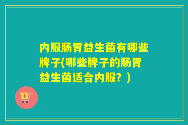 内服肠胃益生菌有哪些牌子(哪些牌子的肠胃益生菌适合内服？)