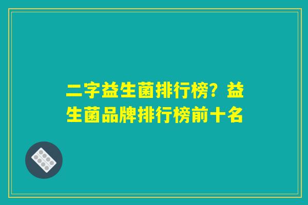 二字益生菌排行榜？益生菌品牌排行榜前十名