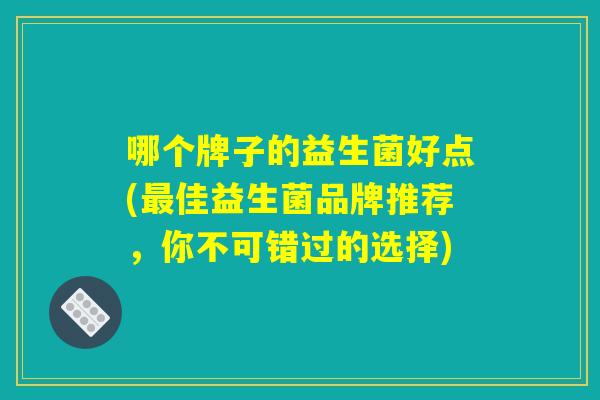 哪个牌子的益生菌好点(佳益生菌品牌推荐,你不可错过的选择) 哪个牌子的益生菌好点(佳益生菌品牌推荐,你不可错过的选择)