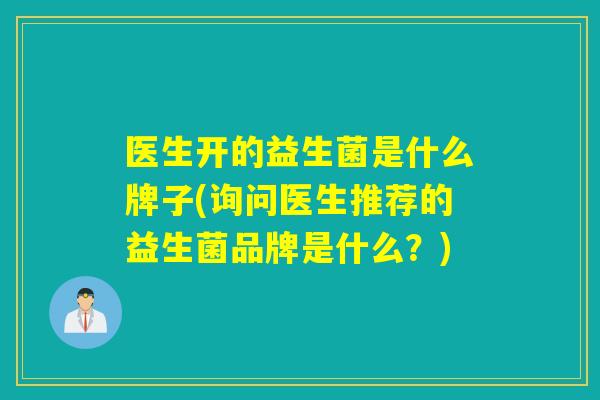 医生开的益生菌是什么牌子(询问医生推荐的益生菌品牌是什么？)