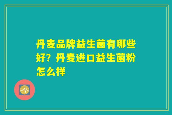 丹麦品牌益生菌有哪些好？丹麦进口益生菌粉怎么样