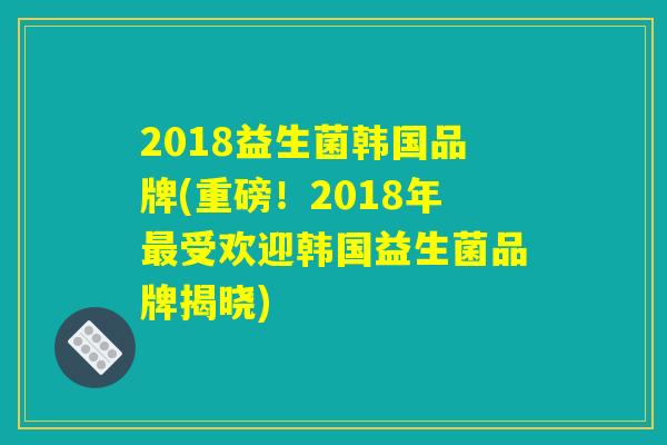 2018益生菌韩国品牌(重磅！2018年最受欢迎韩国益生菌品牌揭晓)