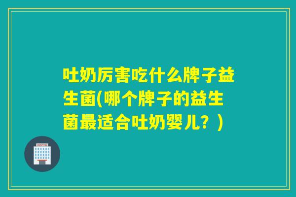 吐奶厉害吃什么牌子益生菌(哪个牌子的益生菌最适合吐奶婴儿？)
