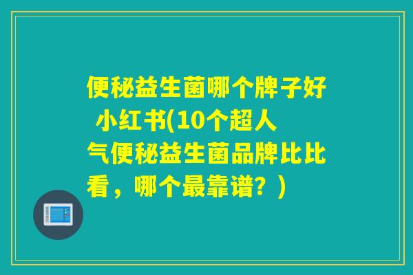 便秘益生菌哪个牌子好 小红书(10个超人气便秘益生菌品牌比比看，哪个最靠谱？)