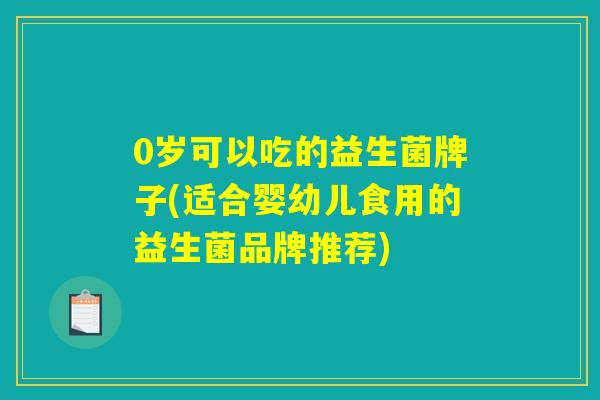 0岁可以吃的益生菌牌子(适合婴幼儿食用的益生菌品牌推荐)