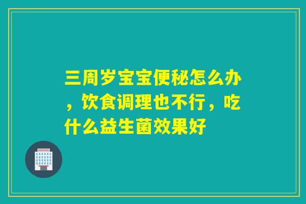 三周岁宝宝便秘怎么办，饮食调理也不行，吃什么益生菌效果好