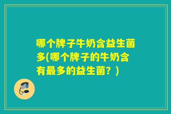 哪个牌子牛奶含益生菌多(哪个牌子的牛奶含有最多的益生菌？)