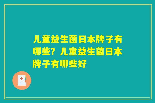 儿童益生菌日本牌子有哪些？儿童益生菌日本牌子有哪些好