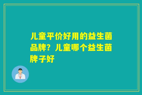 儿童平价好用的益生菌品牌？儿童哪个益生菌牌子好