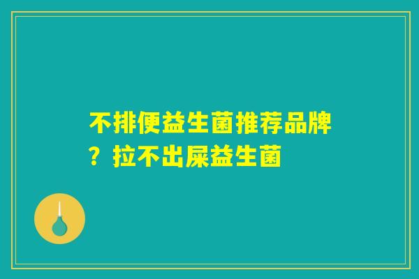不排便益生菌推荐品牌?拉不出屎益生菌 不排便益生菌推荐品牌?拉不出屎益生菌