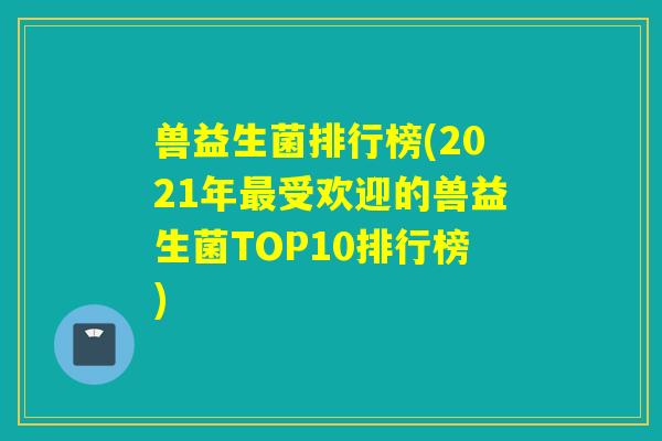 兽益生菌排行榜(2021年最受欢迎的兽益生菌TOP10排行榜)
