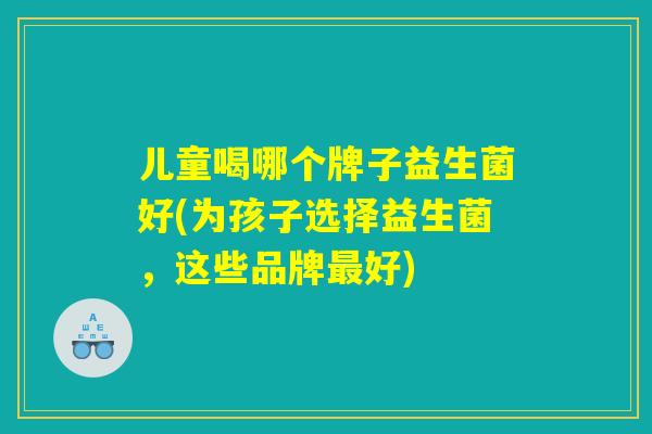 儿童喝哪个牌子益生菌好(为孩子选择益生菌，这些品牌最好)