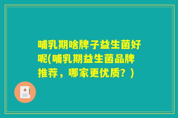 哺乳期啥牌子益生菌好呢(哺乳期益生菌品牌推荐，哪家更优质？)