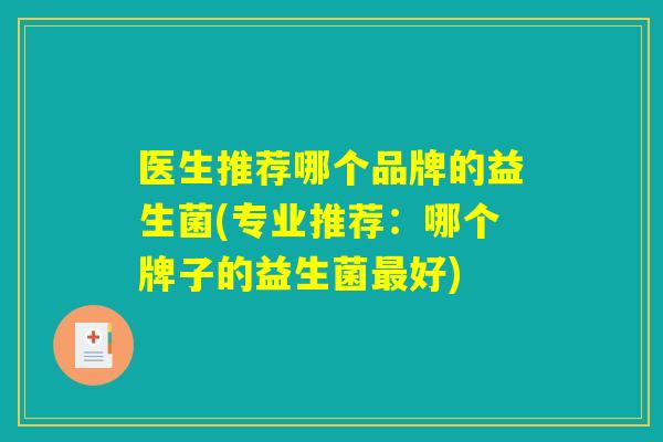 医生推荐哪个品牌的益生菌(专业推荐：哪个牌子的益生菌最好)