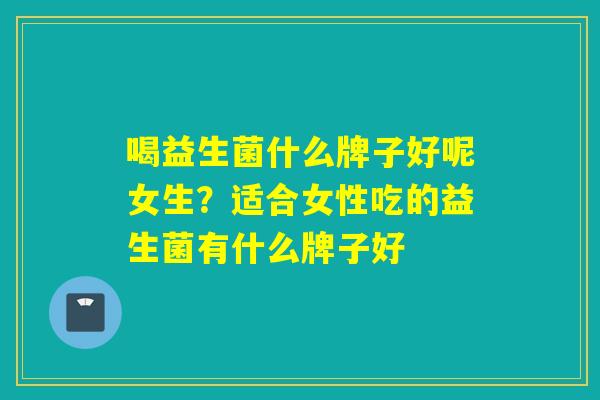 喝益生菌什么牌子好呢女生？适合女性吃的益生菌有什么牌子好