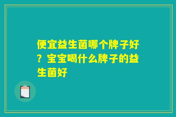 便宜益生菌哪个牌子好？宝宝喝什么牌子的益生菌好
