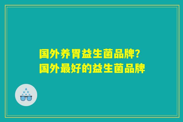 详细阅读:国外养胃益生菌品牌?国外最好的益生菌品牌 国外养胃益生菌品牌?国外最好的益生菌品牌