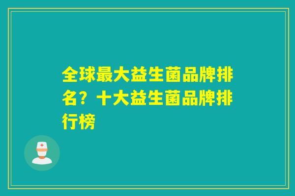 全球最大益生菌品牌排名？十大益生菌品牌排行榜