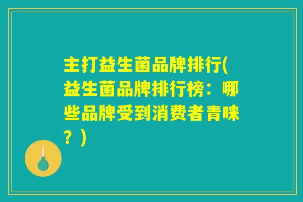 主打益生菌品牌排行(益生菌品牌排行榜：哪些品牌受到消费者青睐？)