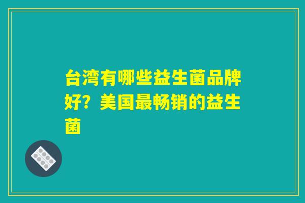 台湾有哪些益生菌品牌好？美国最畅销的益生菌