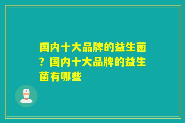 详细阅读:国内十大品牌的益生菌?国内十大品牌的益生菌有哪些 国内十大品牌的益生菌?国内十大品牌的益生菌有哪些