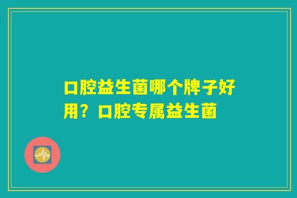 口腔益生菌哪个牌子好用？口腔专属益生菌