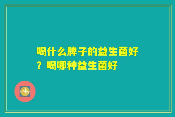 喝什么牌子的益生菌好？喝哪种益生菌好