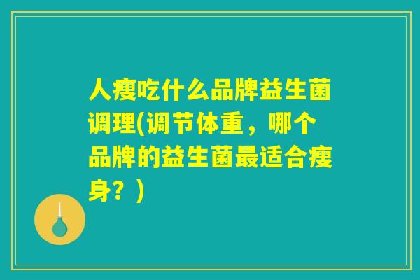人瘦吃什么品牌益生菌调理(调节体重，哪个品牌的益生菌最适合瘦身？)