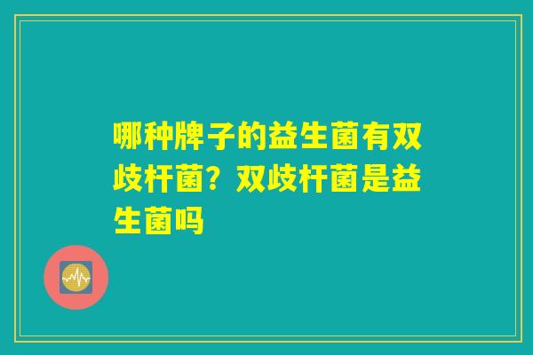 哪种牌子的益生菌有双歧杆菌？双歧杆菌是益生菌吗