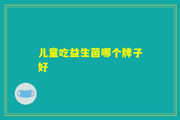 儿童吃益生菌哪个牌子好 儿童吃益生菌哪个牌子好