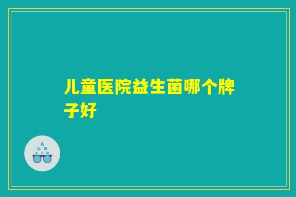 儿童医院益生菌哪个牌子好
