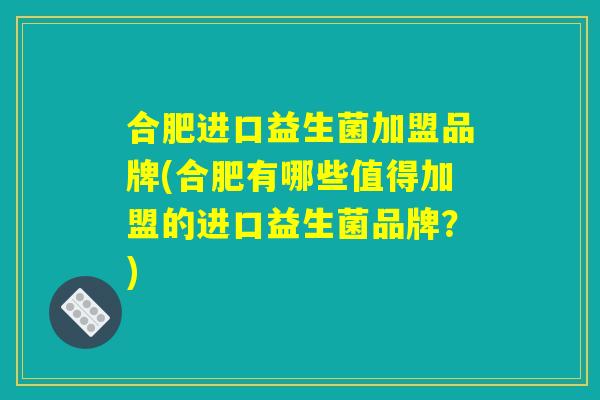 合肥进口益生菌加盟品牌(合肥有哪些值得加盟的进口益生菌品牌？)