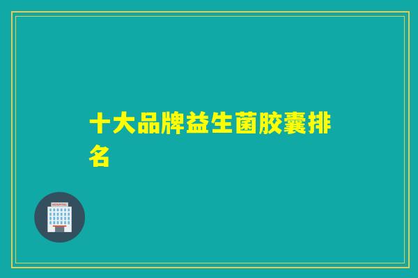 十大品牌益生菌胶囊排名 十大品牌益生菌胶囊排名