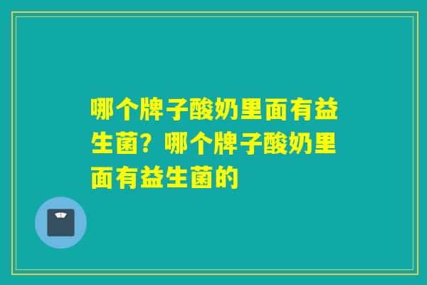 哪个牌子酸奶里面有益生菌？哪个牌子酸奶里面有益生菌的