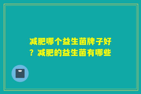 减肥哪个益生菌牌子好？减肥的益生菌有哪些